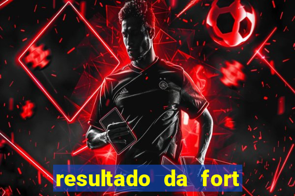 resultado da fort de hoje